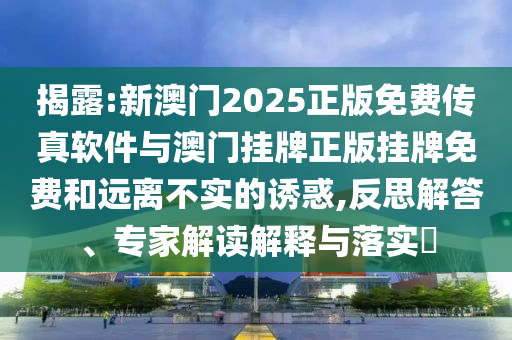揭露:新澳門2025正版免費傳真軟件與澳門掛牌正版掛牌免費和遠離不實的誘惑,反思解答、專家解讀解釋與落實?