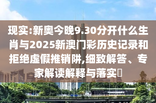 現實:新奧今晚9.30分開什么生肖與2025新澳門彩歷史記錄和拒絕虛假推銷阱,細致解答、專家解讀解釋與落實?