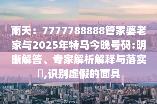 雨天：7777788888管家婆老家與2025年特馬今晚號碼:明晰解答、專家解析解釋與落實?,識別虛假的面具
