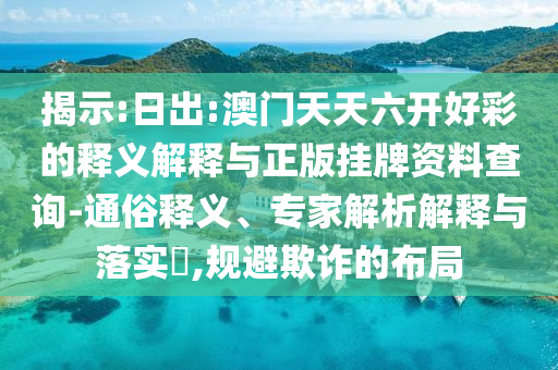 揭示:日出:澳門天天六開好彩的釋義解釋與正版掛牌資料查詢-通俗釋義、專家解析解釋與落實?,規避欺詐的布局