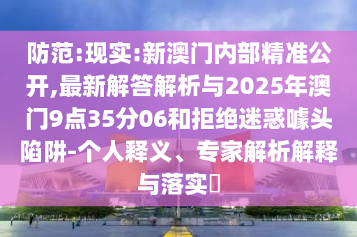 防范:現實:新澳門內部精準公開,最新解答解析與2025年澳門9點35分06和拒絕迷惑噱頭陷阱-個人釋義、專家解析解釋與落實?