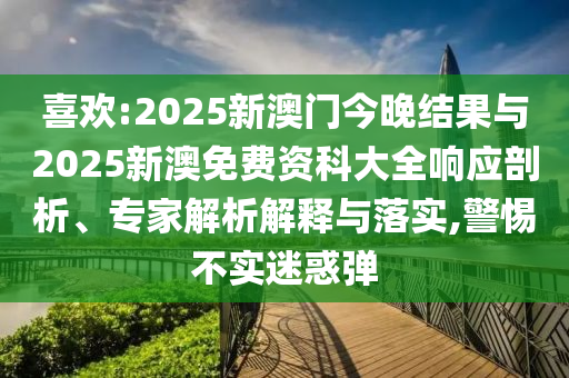 喜歡:2025新澳門今晚結果與2025新澳免費資科大全響應剖析、專家解析解釋與落實,警惕不實迷惑彈