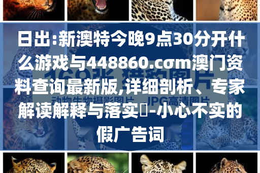 日出:新澳特今晚9點(diǎn)30分開什么游戲與448860.cσm澳門資料查詢最新版,詳細(xì)剖析、專家解讀解釋與落實(shí)?-小心不實(shí)的假廣告詞