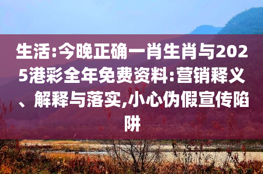 生活:今晚正確一肖生肖與2025港彩全年免費(fèi)資料:營銷釋義、解釋與落實(shí),小心偽假宣傳陷阱