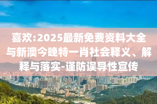 喜歡:2025最新免費(fèi)資料大全與新澳今晚特一肖社會(huì)釋義、解釋與落實(shí)-謹(jǐn)防誤導(dǎo)性宣傳