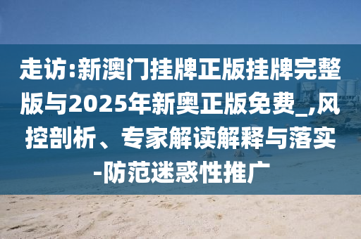 走訪:新澳門掛牌正版掛牌完整版與2025年新奧正版免費(fèi)_,風(fēng)控剖析、專家解讀解釋與落實(shí)-防范迷惑性推廣