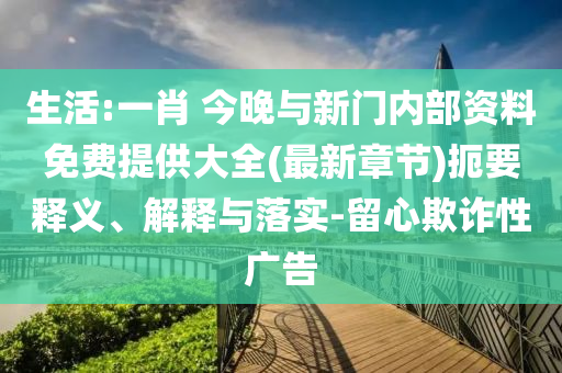 生活:一肖 今晚與新門內(nèi)部資料免費(fèi)提供大全(最新章節(jié))扼要釋義、解釋與落實(shí)-留心欺詐性廣告