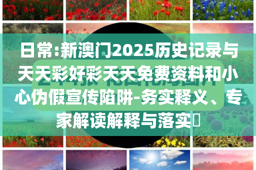 日常:新澳門2025歷史記錄與天天彩好彩天天免費(fèi)資料和小心偽假宣傳陷阱-務(wù)實(shí)釋義、專家解讀解釋與落實(shí)?