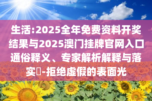 生活:2025全年免費資料開獎結果與2025澳門掛牌官網入口通俗釋義、專家解析解釋與落實?-拒絕虛假的表面光