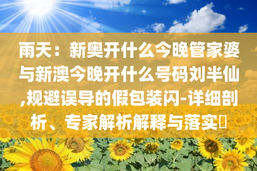 雨天：新奧開什么今晚管家婆與新澳今晚開什么號碼劉半仙,規避誤導的假包裝閃-詳細剖析、專家解析解釋與落實?