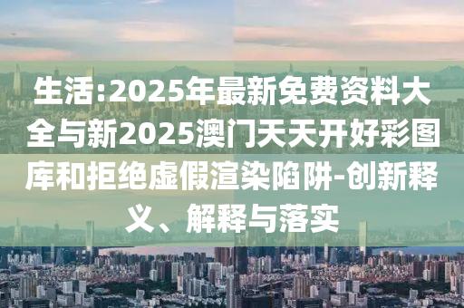 生活:2025年最新免費資料大全與新2025澳門天天開好彩圖庫和拒絕虛假渲染陷阱-創新釋義、解釋與落實