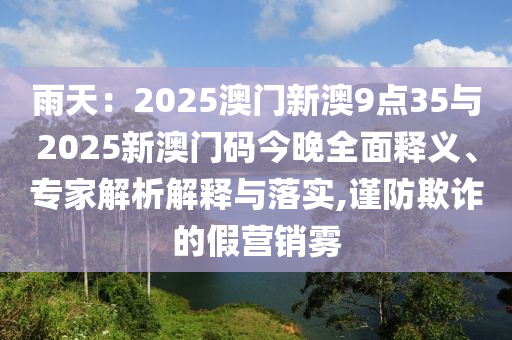 雨天：2025澳門新澳9點35與2025新澳門碼今晚全面釋義、專家解析解釋與落實,謹防欺詐的假營銷霧