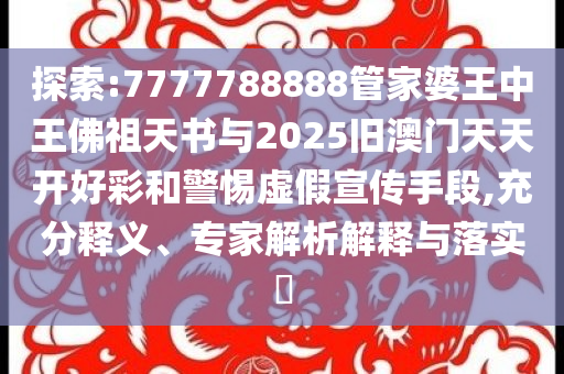 探索:7777788888管家婆王中王佛祖天書與2025舊澳門天天開好彩和警惕虛假宣傳手段,充分釋義、專家解析解釋與落實?