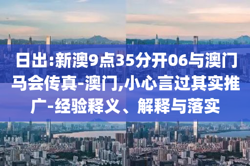 日出:新澳9點(diǎn)35分開06與澳門馬會(huì)傳真-澳門,小心言過其實(shí)推廣-經(jīng)驗(yàn)釋義、解釋與落實(shí)