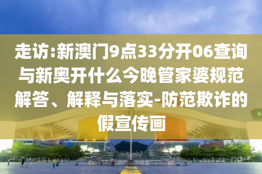 走訪:新澳門9點(diǎn)33分開06查詢與新奧開什么今晚管家婆規(guī)范解答、解釋與落實(shí)-防范欺詐的假宣傳畫