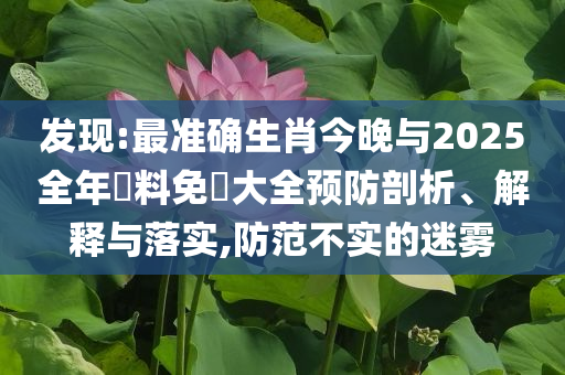 發(fā)現(xiàn):最準確生肖今晚與2025全年資料免費大全預(yù)防剖析、解釋與落實,防范不實的迷霧