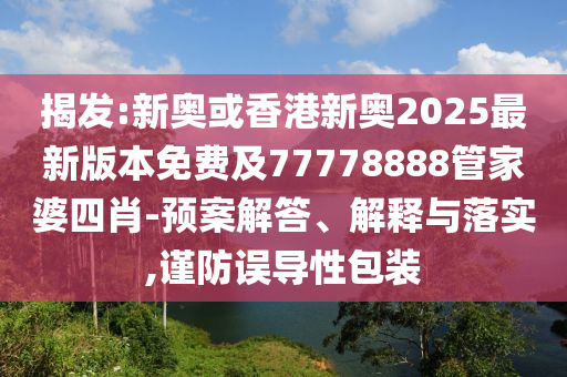 揭發(fā):新奧或香港新奧2025最新版本免費(fèi)及77778888管家婆四肖-預(yù)案解答、解釋與落實(shí),謹(jǐn)防誤導(dǎo)性包裝