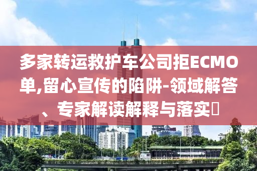 多家轉運救護車公司拒ECMO單,留心宣傳的陷阱-領域解答、專家解讀解釋與落實?