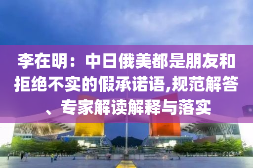 李在明：中日俄美都是朋友和拒絕不實的假承諾語,規范解答、專家解讀解釋與落實
