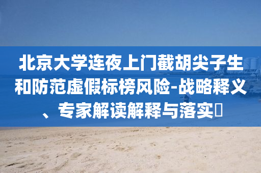 北京大學連夜上門截胡尖子生和防范虛假標榜風險-戰略釋義、專家解讀解釋與落實?
