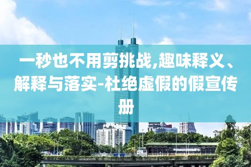 一秒也不用剪挑戰,趣味釋義、解釋與落實-杜絕虛假的假宣傳冊