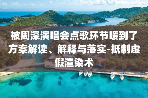 被周深演唱會點歌環節暖到了方案解讀、解釋與落實-抵制虛假渲染術