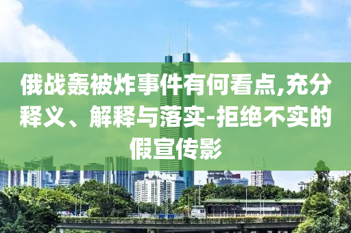 俄戰轟被炸事件有何看點,充分釋義、解釋與落實-拒絕不實的假宣傳影