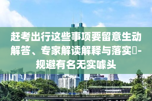 趕考出行這些事項要留意生動解答、專家解讀解釋與落實?-規避有名無實噱頭