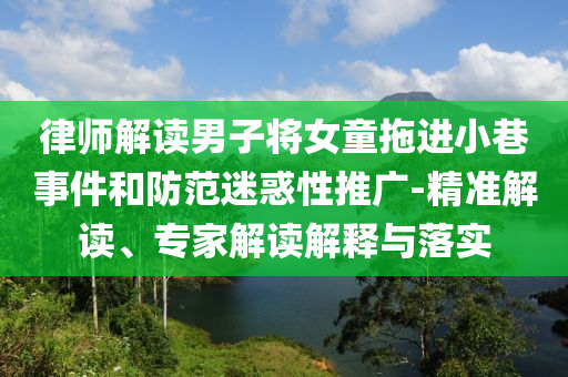 律師解讀男子將女童拖進小巷事件和防范迷惑性推廣-精準解讀、專家解讀解釋與落實