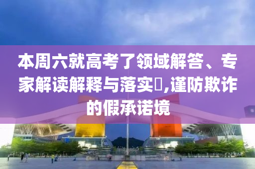 本周六就高考了領(lǐng)域解答、專家解讀解釋與落實?,謹(jǐn)防欺詐的假承諾境