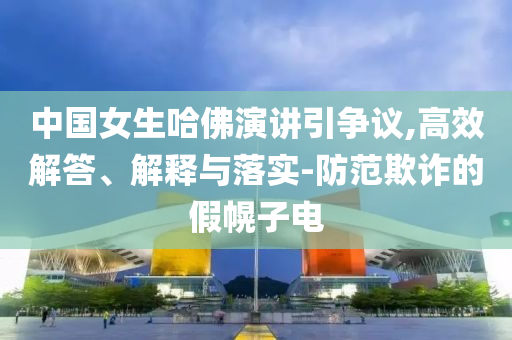 中國女生哈佛演講引爭議,高效解答、解釋與落實-防范欺詐的假幌子電