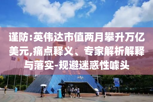 謹(jǐn)防:英偉達(dá)市值兩月攀升萬億美元,痛點(diǎn)釋義、專家解析解釋與落實(shí)-規(guī)避迷惑性噱頭