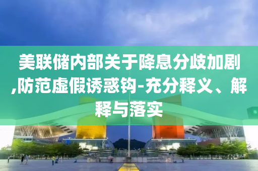 美聯(lián)儲(chǔ)內(nèi)部關(guān)于降息分歧加劇,防范虛假誘惑鉤-充分釋義、解釋與落實(shí)