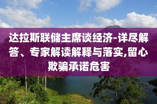 達拉斯聯儲主席談經濟-詳盡解答、專家解讀解釋與落實,留心欺騙承諾危害