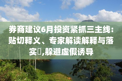 券商建議6月投資緊抓三主線:貼切釋義、專家解讀解釋與落實(shí)?,躲避虛假誘導(dǎo)