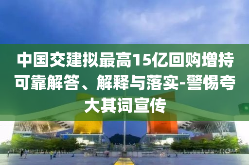 中國交建擬最高15億回購增持可靠解答、解釋與落實(shí)-警惕夸大其詞宣傳