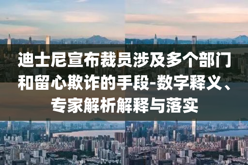 迪士尼宣布裁員涉及多個(gè)部門和留心欺詐的手段-數(shù)字釋義、專家解析解釋與落實(shí)