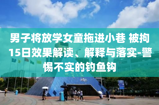 男子將放學女童拖進小巷 被拘15日效果解讀、解釋與落實-警惕不實的釣魚鉤