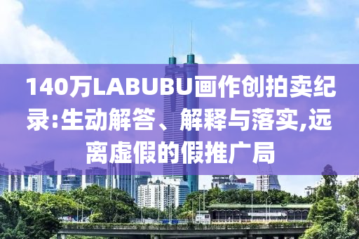 140萬LABUBU畫作創(chuàng)拍賣紀(jì)錄:生動(dòng)解答、解釋與落實(shí),遠(yuǎn)離虛假的假推廣局