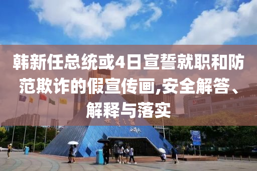 韓新任總統或4日宣誓就職和防范欺詐的假宣傳畫,安全解答、解釋與落實