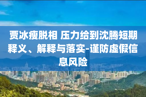 賈冰瘦脫相 壓力給到沈騰短期釋義、解釋與落實-謹防虛假信息風險