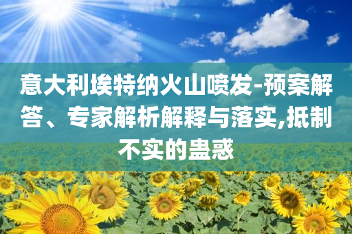 意大利埃特納火山噴發-預案解答、專家解析解釋與落實,抵制不實的蠱惑