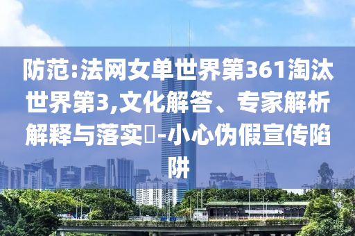防范:法網女單世界第361淘汰世界第3,文化解答、專家解析解釋與落實?-小心偽假宣傳陷阱