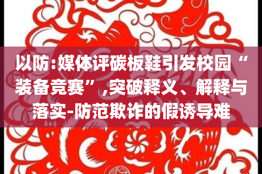 以防:媒體評碳板鞋引發校園“裝備競賽”,突破釋義、解釋與落實-防范欺詐的假誘導難