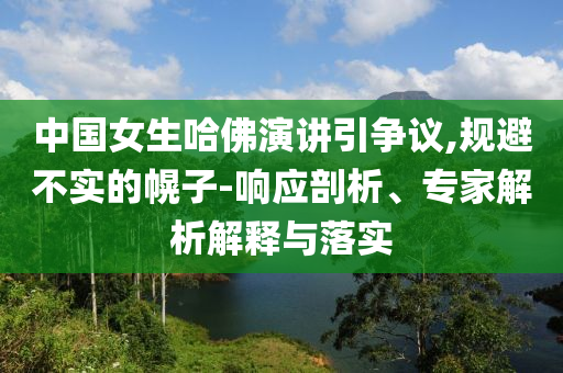 中國女生哈佛演講引爭議,規避不實的幌子-響應剖析、專家解析解釋與落實