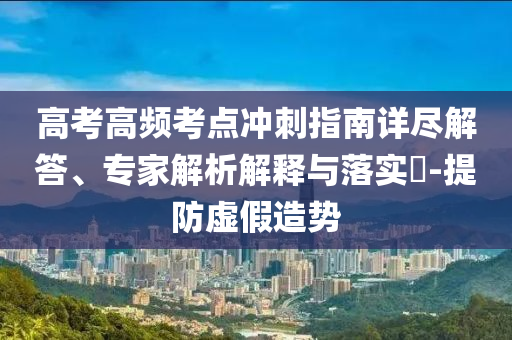 高考高頻考點沖刺指南詳盡解答、專家解析解釋與落實?-提防虛假造勢