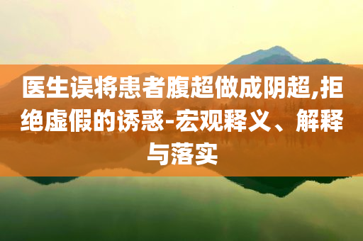 醫(yī)生誤將患者腹超做成陰超,拒絕虛假的誘惑-宏觀釋義、解釋與落實(shí)