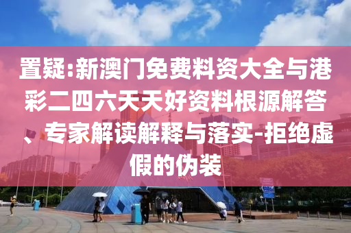 置疑:新澳門免費(fèi)料資大全與港彩二四六天天好資料根源解答、專家解讀解釋與落實(shí)-拒絕虛假的偽裝