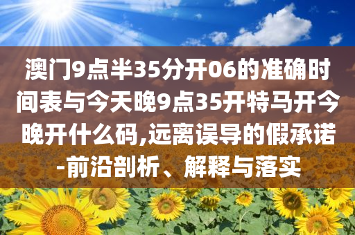澳門9點(diǎn)半35分開06的準(zhǔn)確時間表與今天晚9點(diǎn)35開特馬開今晚開什么碼,遠(yuǎn)離誤導(dǎo)的假承諾-前沿剖析、解釋與落實(shí)