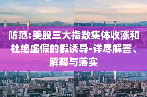 防范:美股三大指數集體收漲和杜絕虛假的假誘導-詳盡解答、解釋與落實